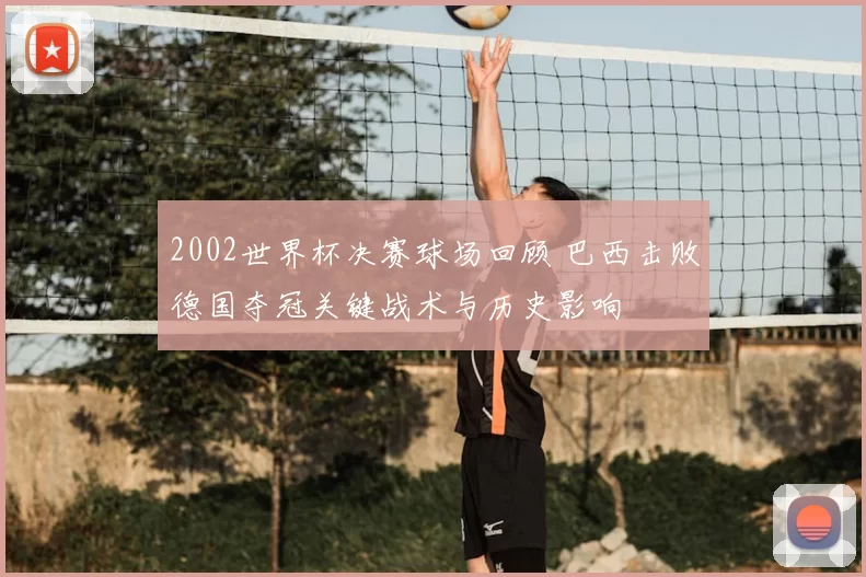 2002世界杯决赛球场回顾 巴西击败德国夺冠关键战术与历史影响
