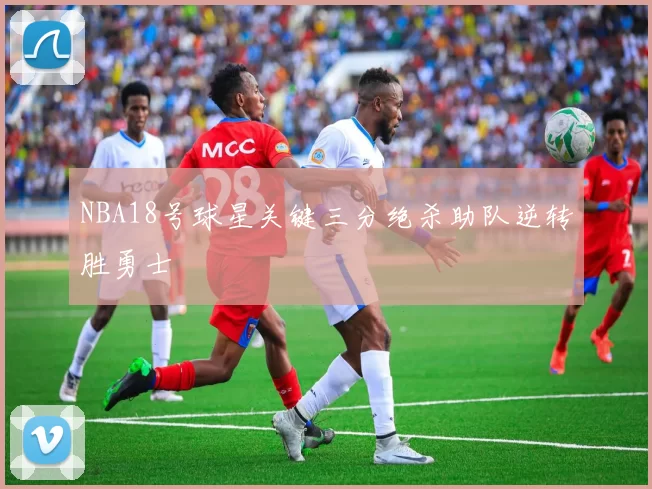 NBA18号球星关键三分绝杀助队逆转胜勇士