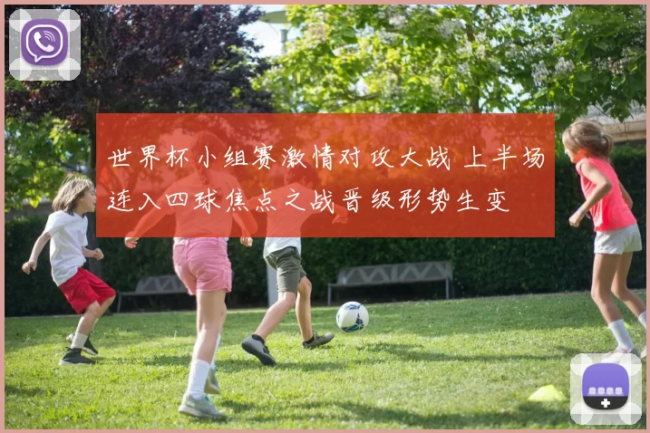 世界杯小组赛激情对攻大战 上半场连入四球焦点之战晋级形势生变