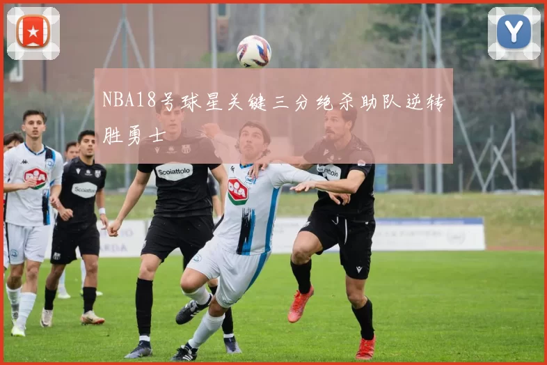 NBA18号球星关键三分绝杀助队逆转胜勇士