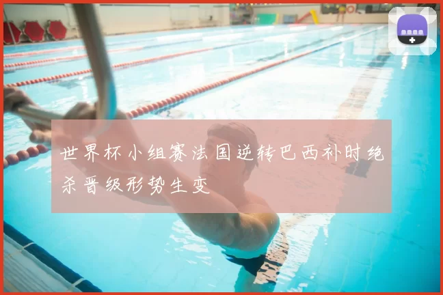 世界杯小组赛法国逆转巴西补时绝杀晋级形势生变