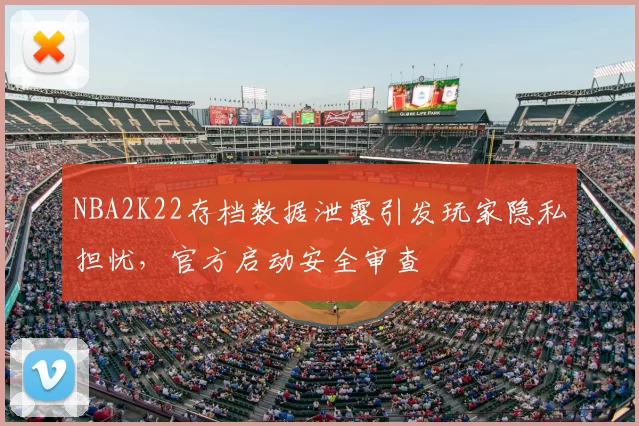 NBA2K22存档数据泄露引发玩家隐私担忧，官方启动安全审查