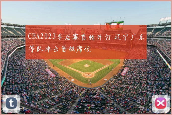 CBA2023季后赛首轮开打 辽宁广东等队冲击晋级席位