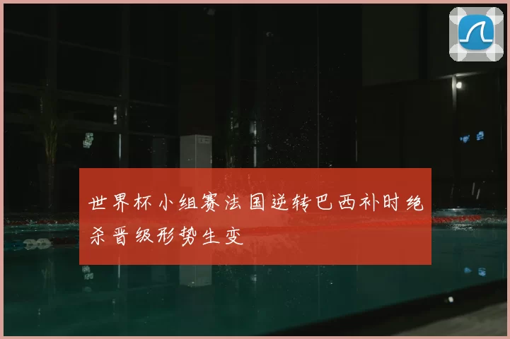 世界杯小组赛法国逆转巴西补时绝杀晋级形势生变