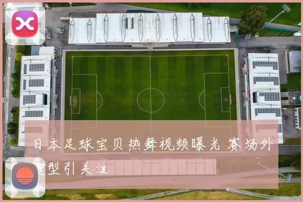 日本足球宝贝热舞视频曝光 赛场外造型引关注