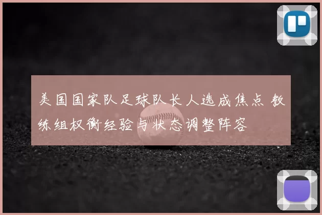 美国国家队足球队长人选成焦点 教练组权衡经验与状态调整阵容