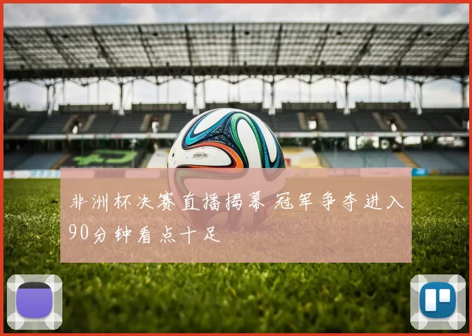 非洲杯决赛直播揭幕 冠军争夺进入90分钟看点十足