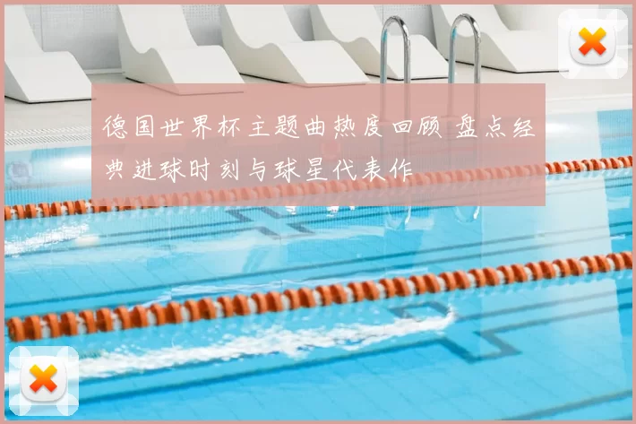 德国世界杯主题曲热度回顾 盘点经典进球时刻与球星代表作