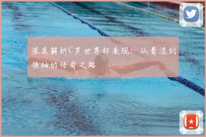 深度解析C罗世界杯表现：从青涩到领袖的传奇之路
