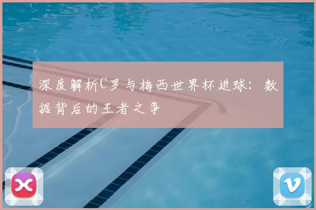 深度解析C罗与梅西世界杯进球:数据背后的王者之争