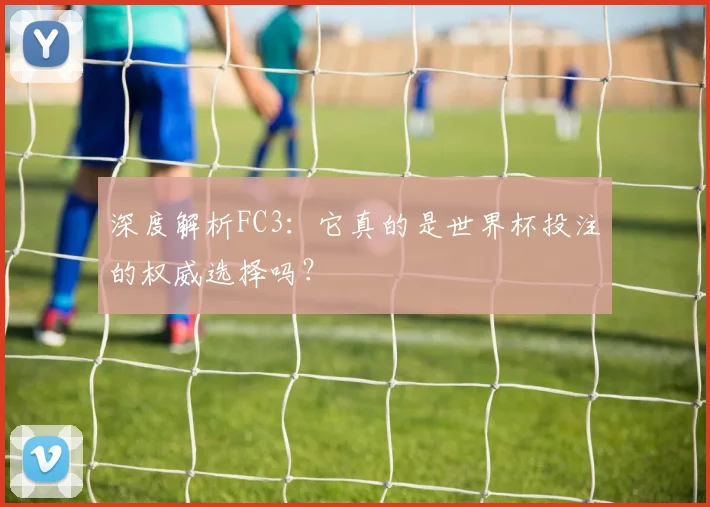 深度解析FC3：它真的是世界杯投注的权威选择吗？