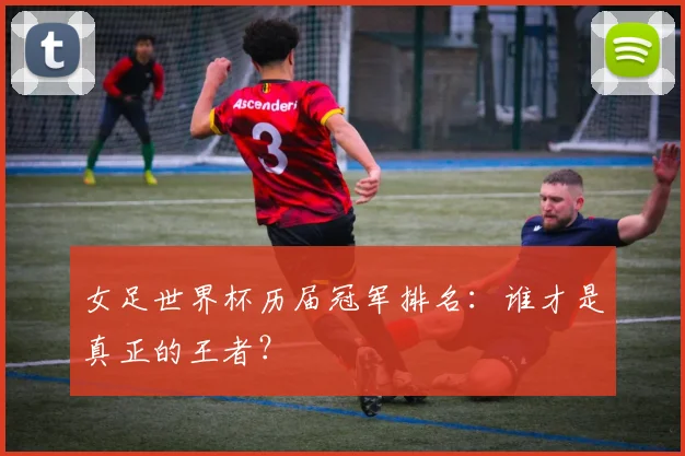 女足世界杯历届冠军排名:谁才是真正的王者?