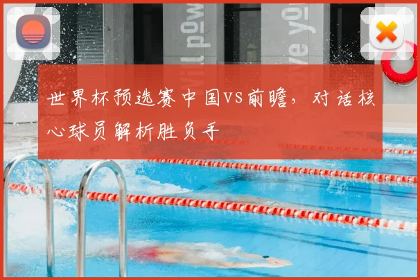 世界杯预选赛中国vs前瞻,对话核心球员解析胜负手