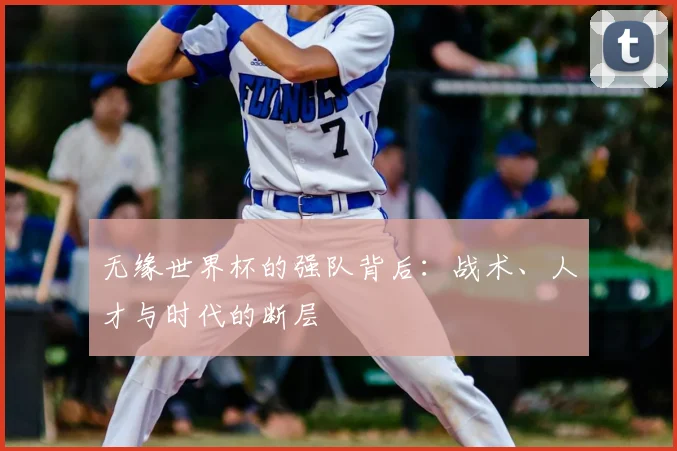 无缘世界杯的强队背后:战术、人才与时代的断层