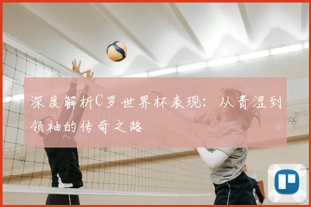深度解析C罗世界杯表现:从青涩到领袖的传奇之路