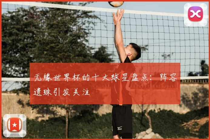 无缘世界杯的十大球星盘点：阵容遗珠引发关注
